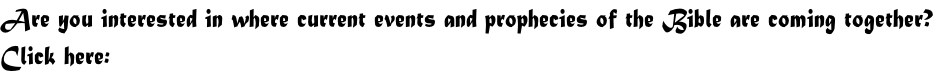 Are you interested in where current events and prophecies of the Bible are coming together?
Click here:
